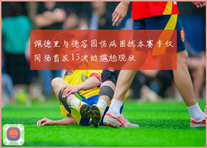 佩德里与德容因伤病困扰本赛季仅同场首发13次的尴尬现状