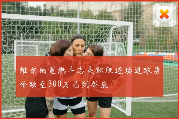 维尔纳重燃斗志美职联连场进球身价跌至300万已到谷底