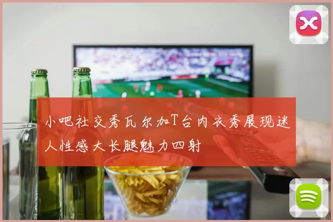 小吧社交秀瓦尔加T台内衣秀展现迷人性感大长腿魅力四射