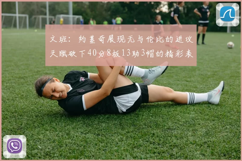 文班：约基奇展现无与伦比的进攻天赋砍下40分8板13助3帽的精彩表现