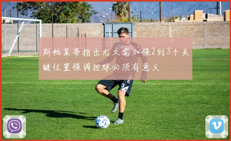 斯帕莱蒂指出尤文需加强2到3个关键位置强调控球必须有意义