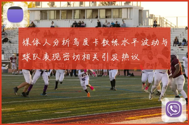 媒体人分析乌度卡教练水平波动与球队表现密切相关引发热议