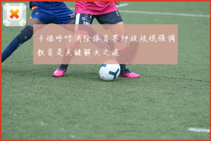 卡福呼吁消除体育界种族歧视强调教育是关键解决之道