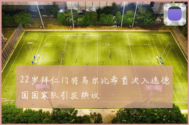 22岁拜仁门将乌尔比希首次入选德国国家队引发热议
