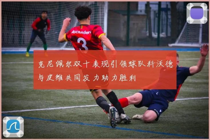 克尼佩尔双十表现引领球队科沃德与皮维共同发力助力胜利