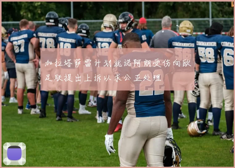 加拉塔萨雷计划就诺阿朗受伤向欧足联提出上诉以求公正处理