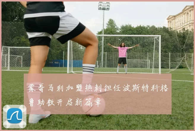 蒙哥马利加盟热刺担任波斯特科格鲁助教开启新篇章