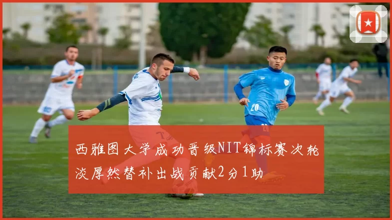 西雅图大学成功晋级NIT锦标赛次轮淡厚然替补出战贡献2分1助