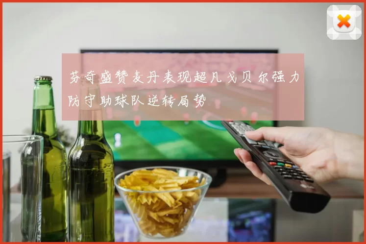 芬奇盛赞麦丹表现超凡戈贝尔强力防守助球队逆转局势