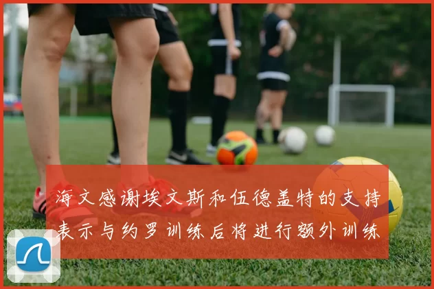 海文感谢埃文斯和伍德盖特的支持表示与约罗训练后将进行额外训练