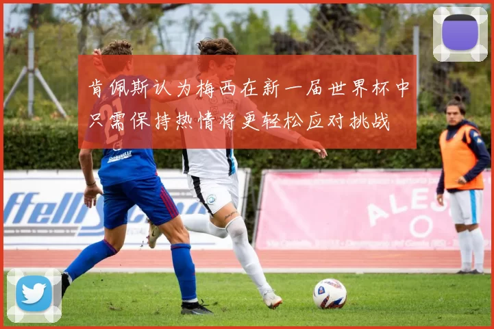 肯佩斯认为梅西在新一届世界杯中只需保持热情将更轻松应对挑战