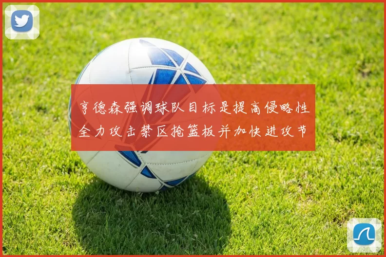 亨德森强调球队目标是提高侵略性全力攻击禁区抢篮板并加快进攻节奏