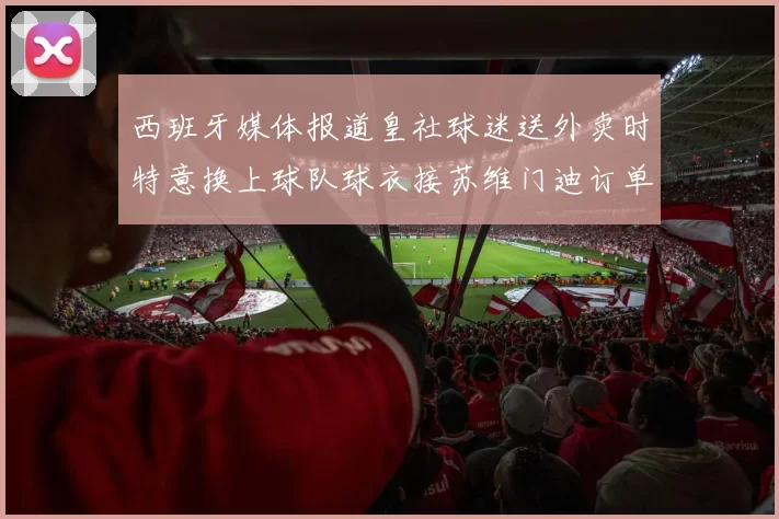 西班牙媒体报道皇社球迷送外卖时特意换上球队球衣接苏维门迪订单