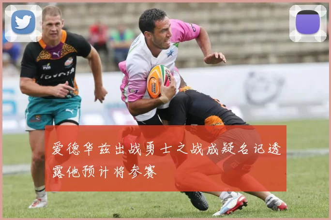 爱德华兹出战勇士之战成疑名记透露他预计将参赛