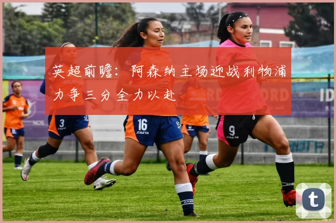 英超前瞻：阿森纳主场迎战利物浦力争三分全力以赴