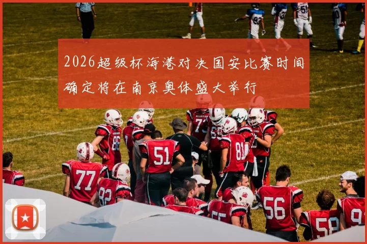 2026超级杯海港对决国安比赛时间确定将在南京奥体盛大举行