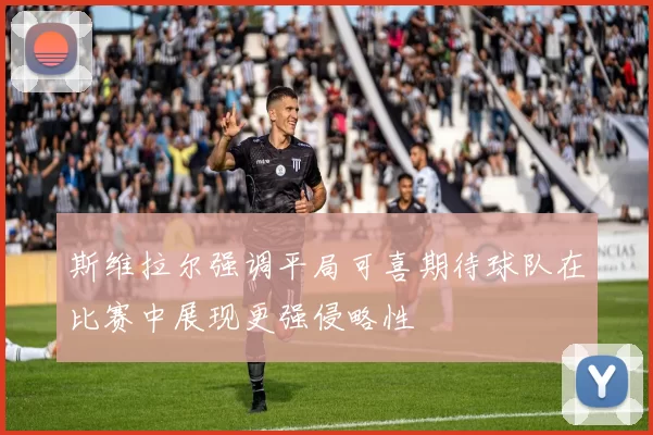 斯维拉尔强调平局可喜期待球队在比赛中展现更强侵略性