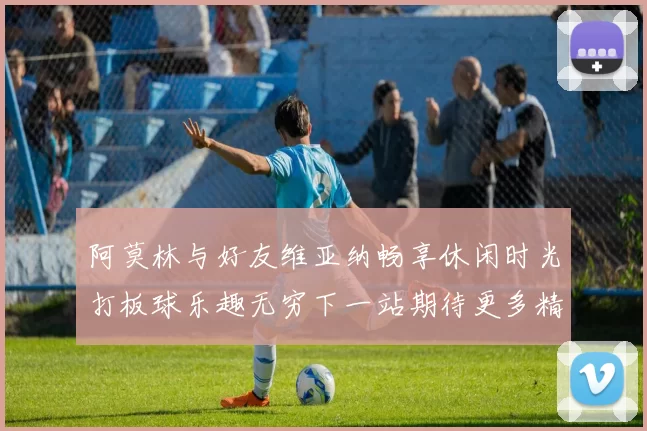 阿莫林与好友维亚纳畅享休闲时光打板球乐趣无穷下一站期待更多精彩