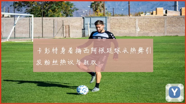 卡彭特身着梅西阿根廷球衣热舞引发粉丝热议与狂欢