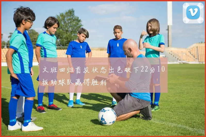 文班回归首发状态出色砍下22分10板助球队赢得胜利