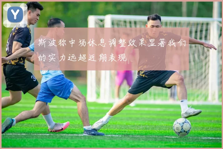 斯波称中场休息调整效果显著我们的实力远超近期表现
