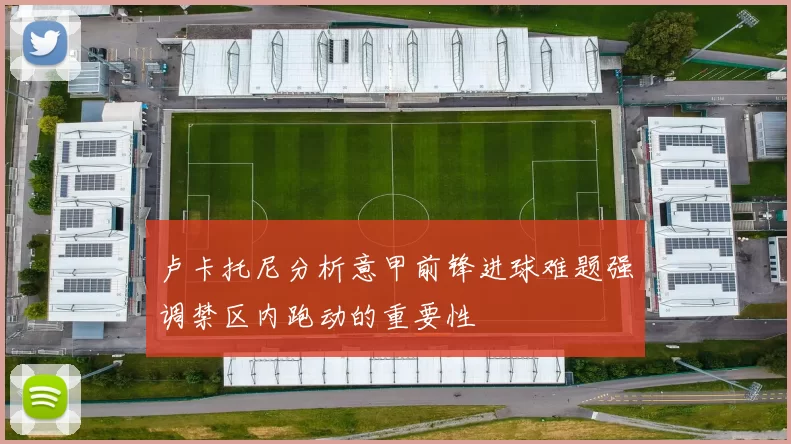 卢卡托尼分析意甲前锋进球难题强调禁区内跑动的重要性