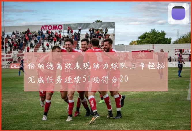 伦纳德高效表现助力球队三节轻松完成任务连续51场得分20