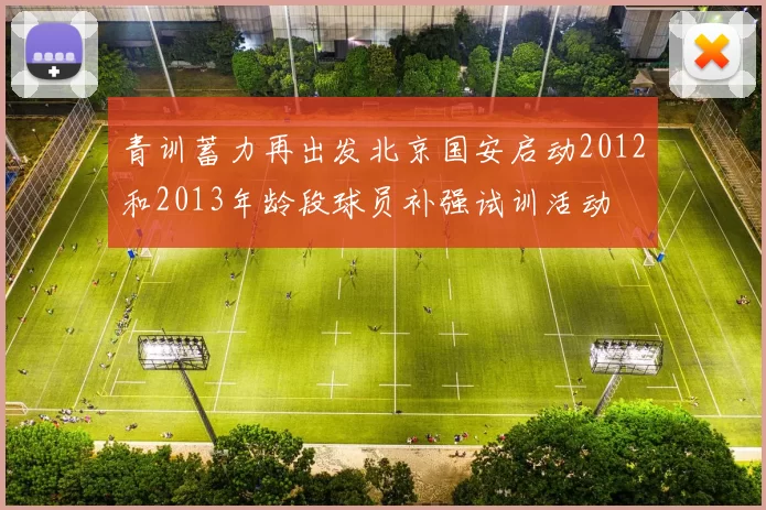 青训蓄力再出发北京国安启动2012和2013年龄段球员补强试训活动